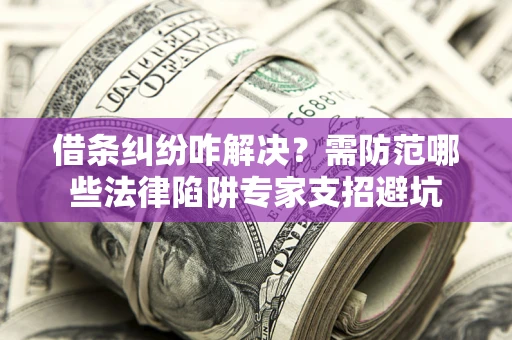 济南借条纠纷咋解决？需防范哪些法律陷阱专家支招避坑
