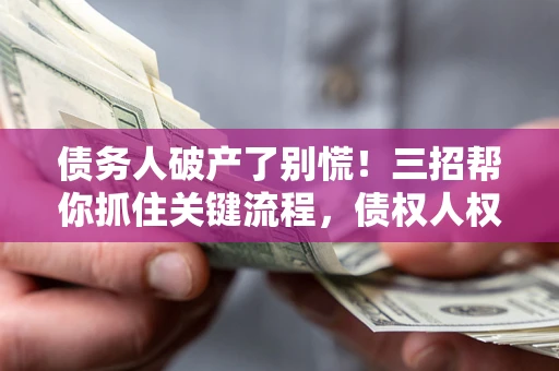 济南债务人破产了别慌！三招帮你抓住关键流程，债权人权益不再缩水