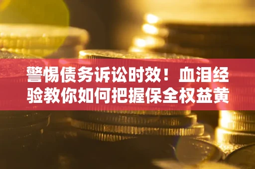 济南警惕债务诉讼时效！血泪经验教你如何把握保全权益黄金期