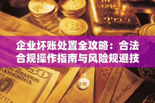 济南企业坏账处置全攻略：合法合规操作指南与风险规避技巧解析