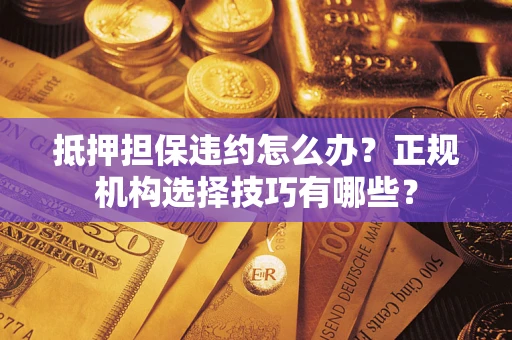 济南抵押担保违约怎么办？正规机构选择技巧有哪些？