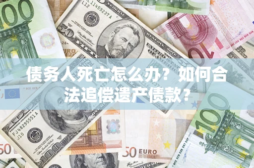 济南债务人死亡怎么办？如何合法追偿遗产债款？