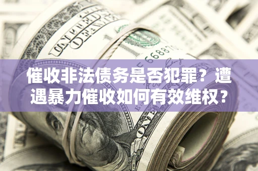 济南催收非法债务是否犯罪?遭遇暴力催收如何有效维权? 济南催收非法债务是否犯罪?遭遇暴力催收如何有效维权?