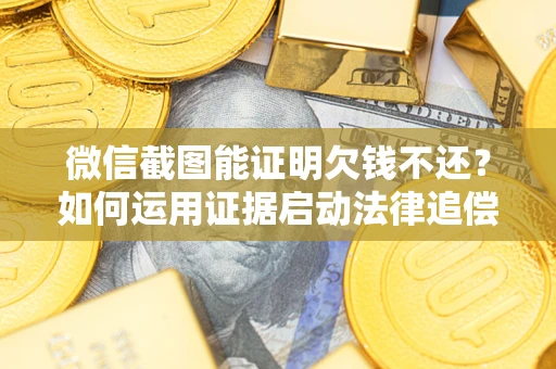 济南微信截图能证明欠钱不还？如何运用证据启动法律追偿程序？