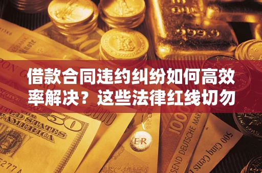 济南借款合同违约纠纷如何高效率解决？这些法律红线切勿触碰