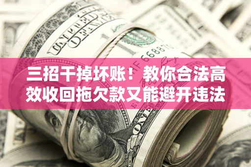 济南三招干掉坏账！教你合法高效收回拖欠款又能避开违法雷区