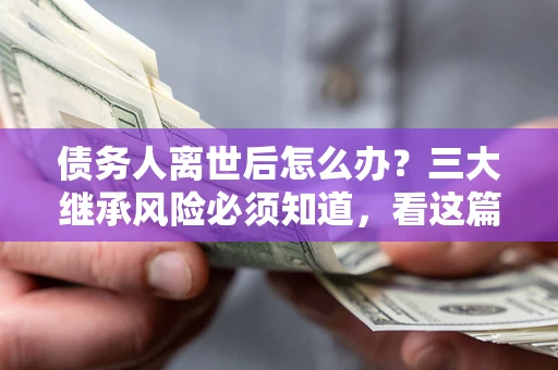 济南债务人离世后怎么办？三大继承风险必须知道，看这篇就够了