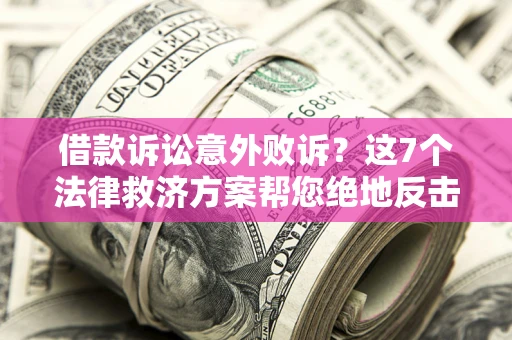 济南借款诉讼意外败诉？这7个法律救济方案帮您绝地反击！