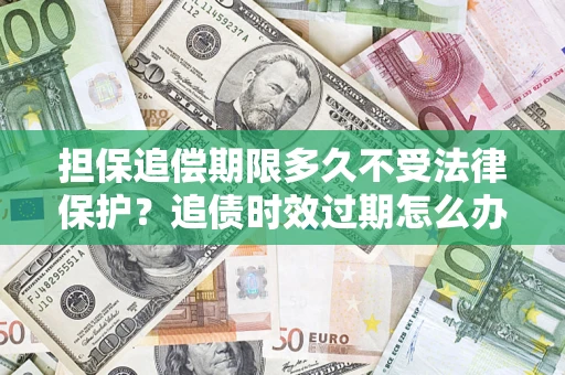 济南担保追偿期限多久不受法律保护？追债时效过期怎么办？