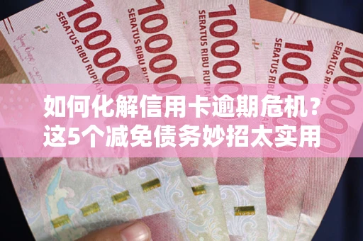 济南如何化解信用卡逾期危机？这5个减免债务妙招太实用