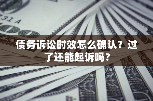 济南债务诉讼时效怎么确认？过了还能起诉吗？