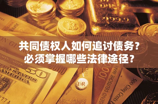 济南共同债权人如何追讨债务？必须掌握哪些法律途径？