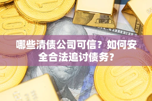 济南哪些清债公司可信？如何安全合法追讨债务？
