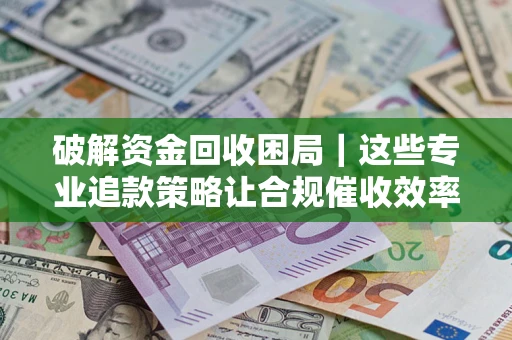 济南破解资金回收困局｜这些专业追款策略让合规催收效率翻倍