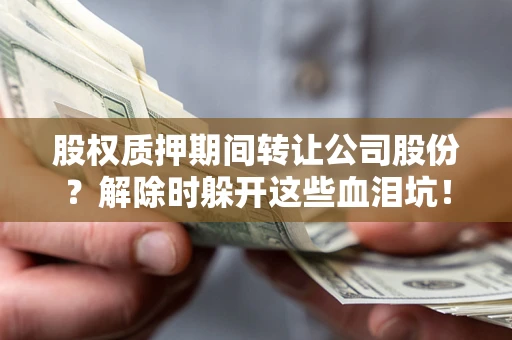 济南股权质押期间转让公司股份？解除时躲开这些血泪坑！