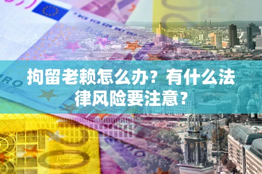 济南拘留老赖怎么办？有什么法律风险要注意？