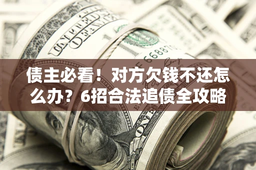 济南债主必看！对方欠钱不还怎么办？6招合法追债全攻略