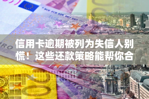 济南信用卡逾期被列为失信人别慌！这些还款策略能帮你合法止损