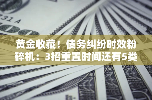 济南黄金收藏！债务纠纷时效粉碎机：3招重置时间还有5类不设年限的特殊债务
