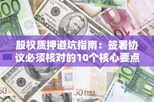 济南股权质押避坑指南:签署协议必须核对的10个核心要点 济南股权质押避坑指南:签署协议必须核对的10个核心要点