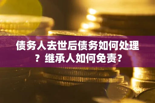济南债务人去世后债务如何处理？继承人如何免责？