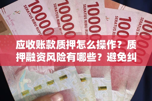 济南应收账款质押怎么操作？质押融资风险有哪些？避免纠纷高效融资技巧