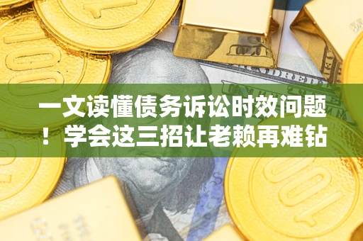 济南一文读懂债务诉讼时效问题！学会这三招让老赖再难钻空子