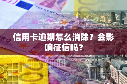 济南信用卡逾期怎么消除？会影响征信吗？