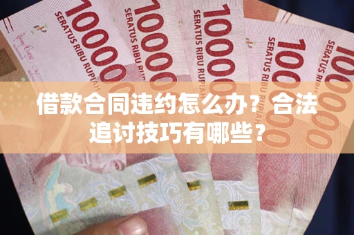济南借款合同违约怎么办？合法追讨技巧有哪些？