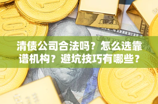 济南清债公司合法吗？怎么选靠谱机构？避坑技巧有哪些？