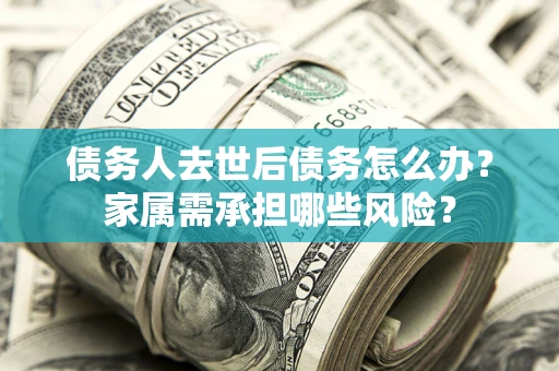 济南债务人去世后债务怎么办？家属需承担哪些风险？