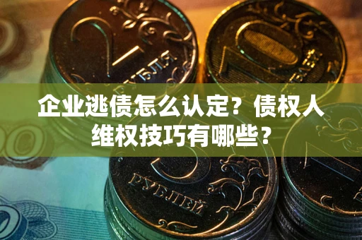 济南企业逃债怎么认定？债权人维权技巧有哪些？