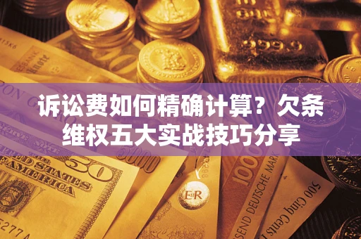 济南诉讼费如何精确计算？欠条维权五大实战技巧分享