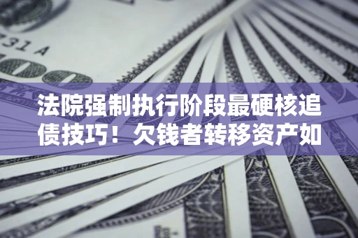 济南法院强制执行阶段最硬核追债技巧！欠钱者转移资产如何破解？