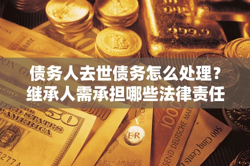 济南债务人去世债务怎么处理？继承人需承担哪些法律责任？