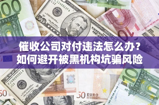济南催收公司对付违法怎么办？如何避开被黑机构坑骗风险