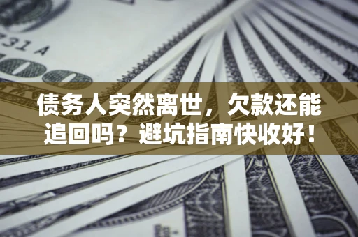 济南债务人突然离世，欠款还能追回吗？避坑指南快收好！