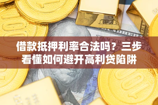 济南借款抵押利率合法吗？三步看懂如何避开高利贷陷阱