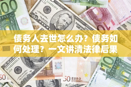 济南债务人去世怎么办？债务如何处理？一文讲清法律后果