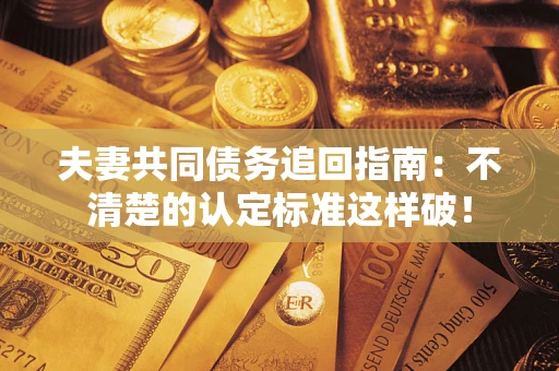 济南夫妻共同债务追回指南：不清楚的认定标准这样破！