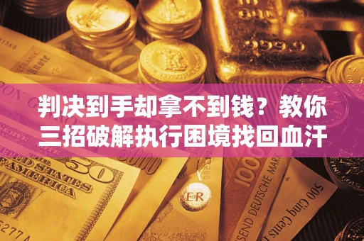 济南判决到手却拿不到钱？教你三招破解执行困境找回血汗钱