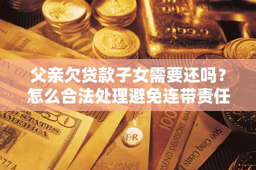 济南父亲欠贷款子女需要还吗？怎么合法处理避免连带责任？