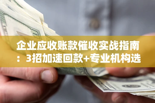 济南企业应收账款催收实战指南：3招加速回款+专业机构选择避坑