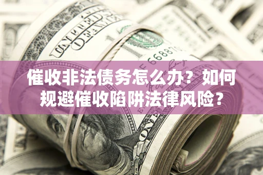 济南催收非法债务怎么办？如何规避催收陷阱法律风险？