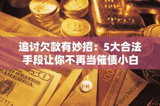 济南追讨欠款有妙招：5大合法手段让你不再当催债小白
