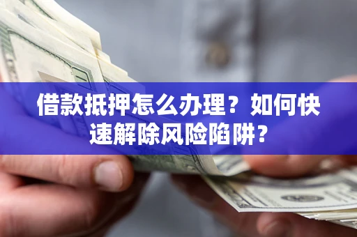 济南借款抵押怎么办理？如何快速解除风险陷阱？