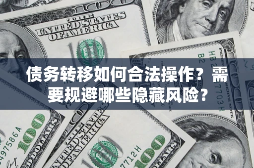 济南债务转移如何合法操作？需要规避哪些隐藏风险？