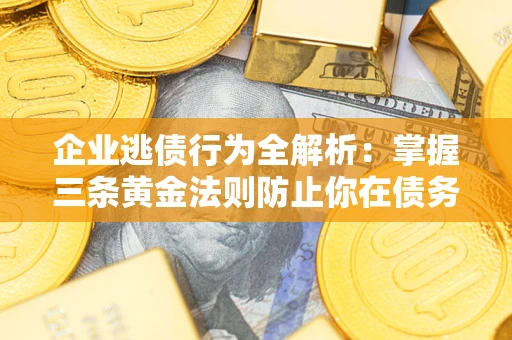 济南企业逃债行为全解析：掌握三条黄金法则防止你在债务乱局中“踩雷”