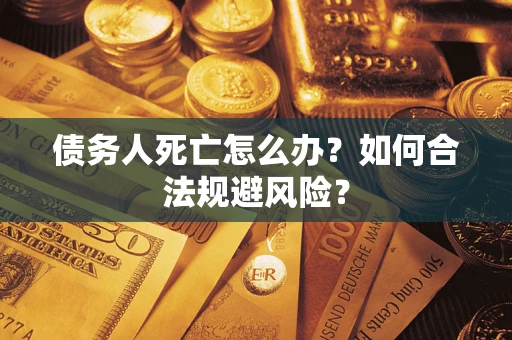 济南债务人死亡怎么办？如何合法规避风险？