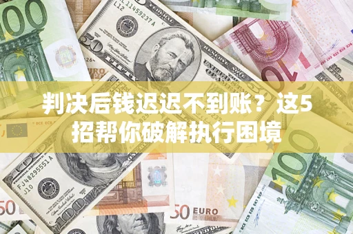济南判决后钱迟迟不到账？这5招帮你破解执行困境